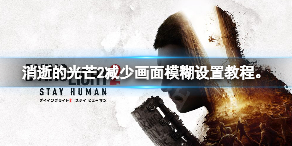 《消逝的光芒2》畫面模糊怎麼辦？消逝的光芒2減少畫面模糊設置教程