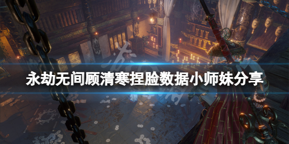 《永劫無間》顧清寒捏臉數據小師妹分享 小師妹顧清寒怎麼捏？