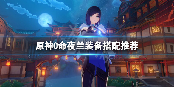 《原神》0命夜闌裝備用什麼？0命夜蘭裝備搭配推薦