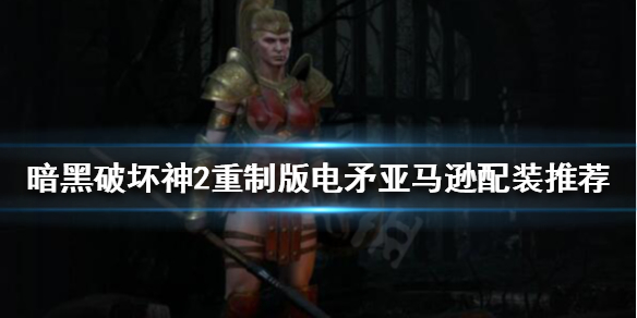 《暗黑破壞神2重製版》電矛亞馬遜怎麼玩?電矛亞馬遜配裝推薦