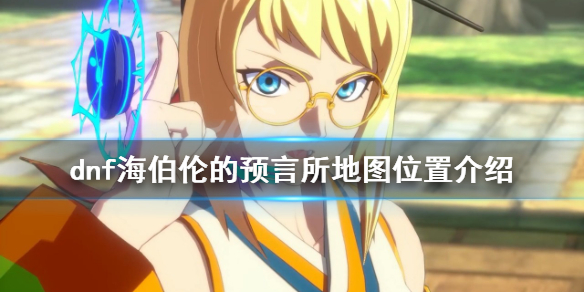 《dnf》海伯倫的預言所在哪？海伯倫的預言所地圖位置介紹