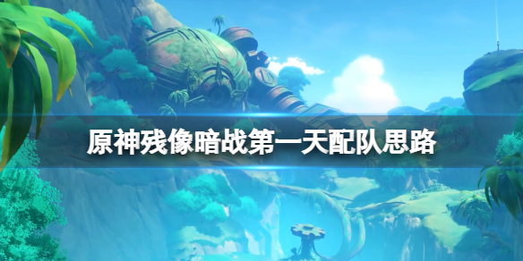 《原神》殘像暗戰第一天配隊思路 2.8殘像暗戰猛攻式審判怎麼打？