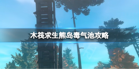 《木筏求生》熊島毒氣池怎麼過？raft熊島毒氣池攻略