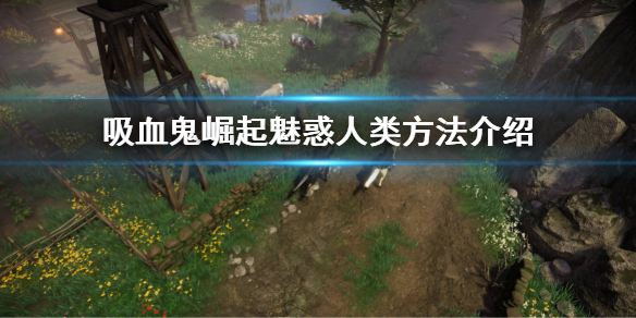 《吸血鬼崛起》vrising怎麼魅惑人類 魅惑人類方法介紹