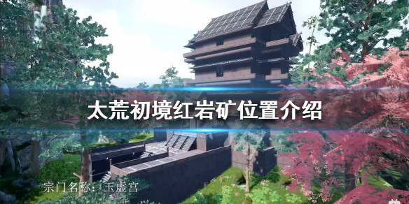 《太荒初境》紅岩礦如何獲得？紅岩礦位置介紹