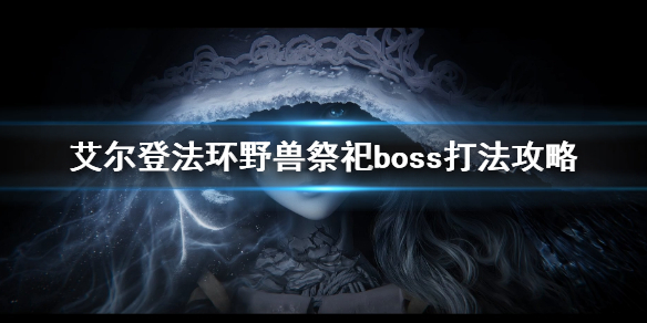 《艾爾登法環》野獸祭祀怎麼打 野獸祭祀boss打法攻略