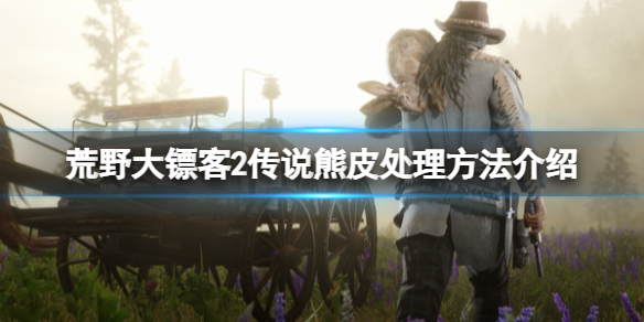 荒野大鏢客2傳說熊皮怎麼處理-荒野大鏢客2傳說熊皮處理方法