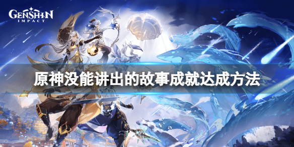 原神沒能講出的故事怎麼觸發-原神沒能講出的故事成就達成