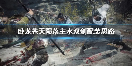 臥龍蒼天隕落主水雙劍配裝思路-臥龍蒼天隕落怎麼配裝